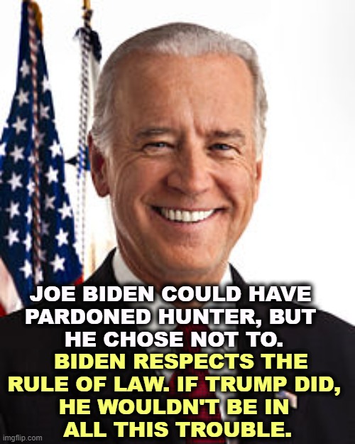 There's no equivalency. Trump's a crook. Biden's not. Trump wants to get even. He's butthurt, not because Biden did anything. | JOE BIDEN COULD HAVE 
PARDONED HUNTER, BUT 
HE CHOSE NOT TO. BIDEN RESPECTS THE 
RULE OF LAW. IF TRUMP DID, 
HE WOULDN'T BE IN 
ALL THIS TROUBLE. | image tagged in memes,joe biden,donald trump,hunter biden,rule of law | made w/ Imgflip meme maker