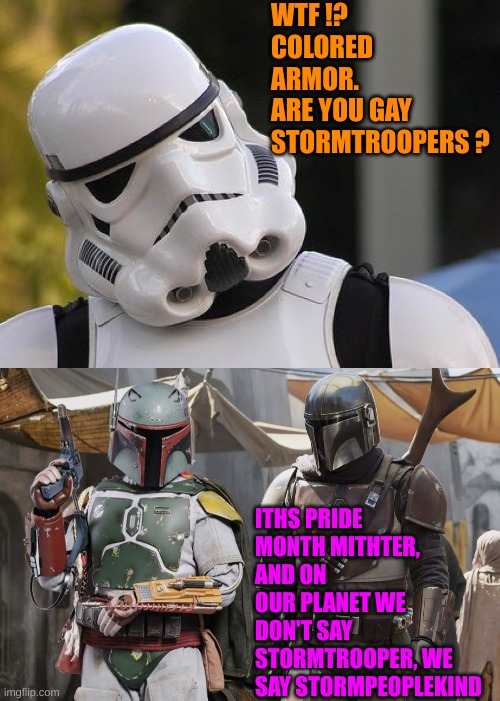 Every month is weirdo month | WTF !? COLORED ARMOR. 
ARE YOU GAY STORMTROOPERS ? ITHS PRIDE MONTH MITHTER, AND ON OUR PLANET WE DON'T SAY STORMTROOPER, WE SAY STORMPEOPLEKIND | image tagged in confused stormtrooper,bobba fett and the mandalorian | made w/ Imgflip meme maker