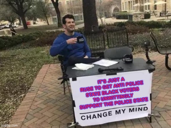 Change My Mind Meme | IT’S JUST A RUSE TO GET ANTI POLICE STATE BLACK VOTERS TO UNWITTINGLY SUPPORT THE POLICE STATE | image tagged in memes,change my mind | made w/ Imgflip meme maker