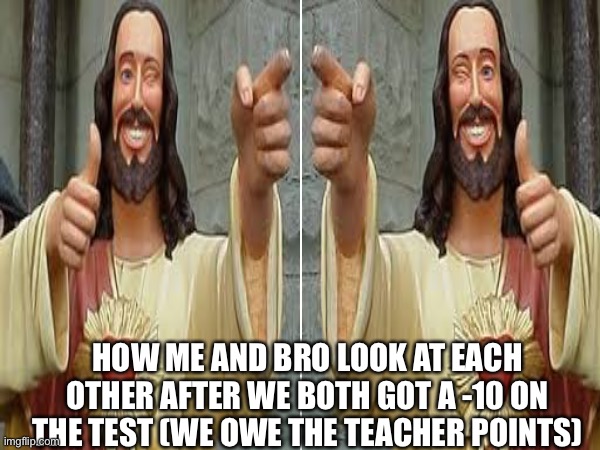 Womp to the wompiest womp | HOW ME AND BRO LOOK AT EACH OTHER AFTER WE BOTH GOT A -10 ON THE TEST (WE OWE THE TEACHER POINTS) | image tagged in jesus,memes | made w/ Imgflip meme maker