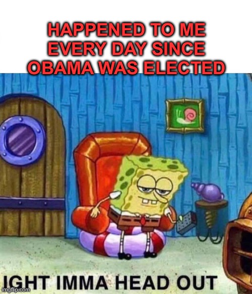 Spongebob Ight Imma Head Out Meme | HAPPENED TO ME EVERY DAY SINCE OBAMA WAS ELECTED | image tagged in memes,spongebob ight imma head out | made w/ Imgflip meme maker