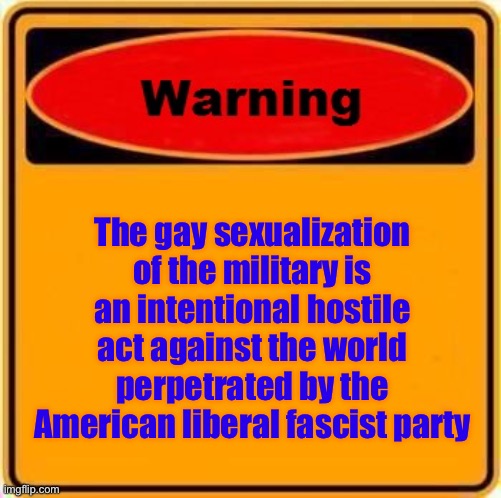 Warning Sign Meme | The gay sexualization of the military is an intentional hostile act against the world perpetrated by the American liberal fascist party | image tagged in memes,warning sign | made w/ Imgflip meme maker