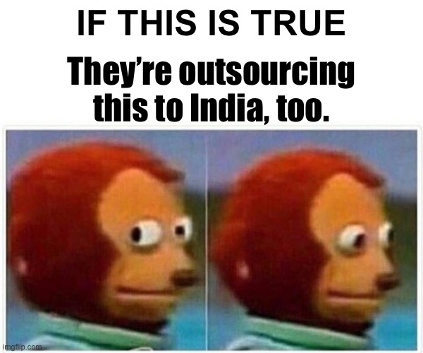 Monkey Puppet Meme | IF THIS IS TRUE They’re outsourcing this to India, too. | image tagged in memes,monkey puppet | made w/ Imgflip meme maker