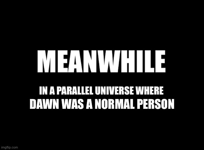 Meanwhile in a parallel universe | DAWN WAS A NORMAL PERSON | image tagged in meanwhile in a parallel universe | made w/ Imgflip meme maker