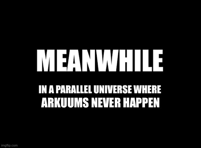 Meanwhile in a parallel universe | ARKUUMS NEVER HAPPEN | image tagged in meanwhile in a parallel universe | made w/ Imgflip meme maker