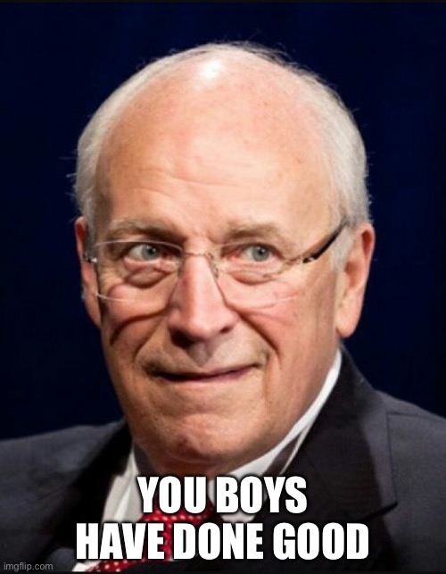 Dick Cheney | YOU BOYS HAVE DONE GOOD | image tagged in dick cheney | made w/ Imgflip meme maker