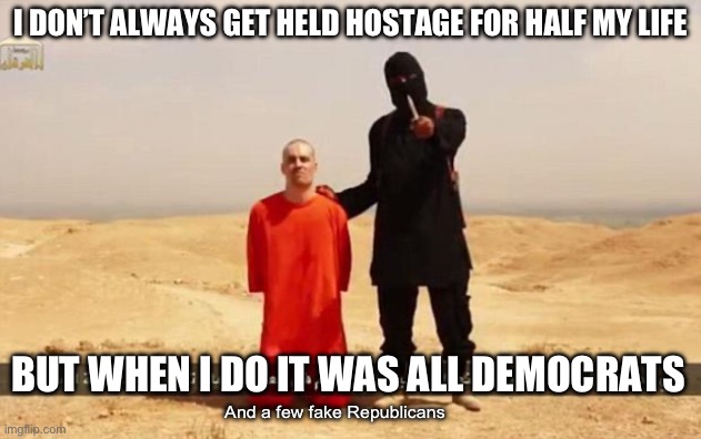 ISIS hostage | I DON’T ALWAYS GET HELD HOSTAGE FOR HALF MY LIFE BUT WHEN I DO IT WAS ALL DEMOCRATS And a few fake Republicans | image tagged in isis hostage | made w/ Imgflip meme maker