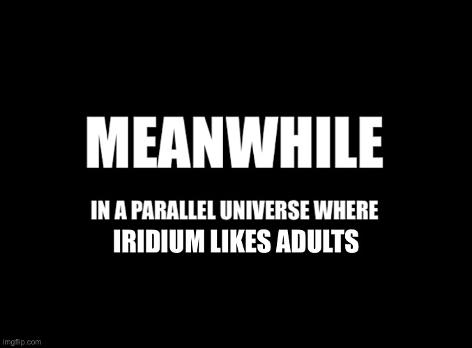 Meanwhile in a parallel universe | IRIDIUM LIKES ADULTS | image tagged in meanwhile in a parallel universe | made w/ Imgflip meme maker