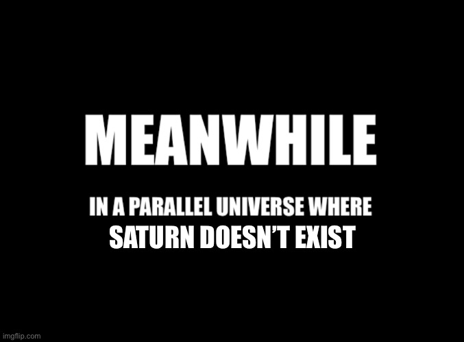 Meanwhile in a parallel universe | SATURN DOESN’T EXIST | image tagged in meanwhile in a parallel universe | made w/ Imgflip meme maker