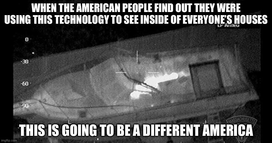 WHEN THE AMERICAN PEOPLE FIND OUT THEY WERE USING THIS TECHNOLOGY TO SEE INSIDE OF EVERYONE’S HOUSES THIS IS GOING TO BE A DIFFERENT AMERICA | made w/ Imgflip meme maker