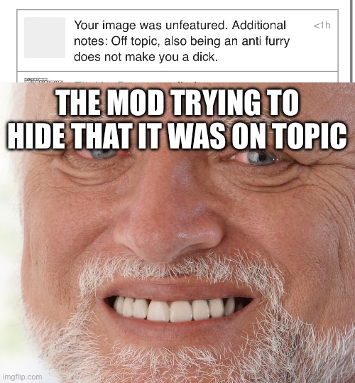 Context: I made a meme saying I was going to leave anti_furry_society because I wasn’t a dick, and they not only said it was “of | THE MOD TRYING TO HIDE THAT IT WAS ON TOPIC | image tagged in hide the pain harold | made w/ Imgflip meme maker