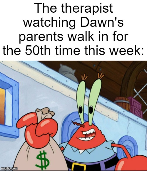 raising someone as dumb as her has to be super stressful | The therapist watching Dawn's parents walk in for the 50th time this week: | image tagged in mr krabs money | made w/ Imgflip meme maker