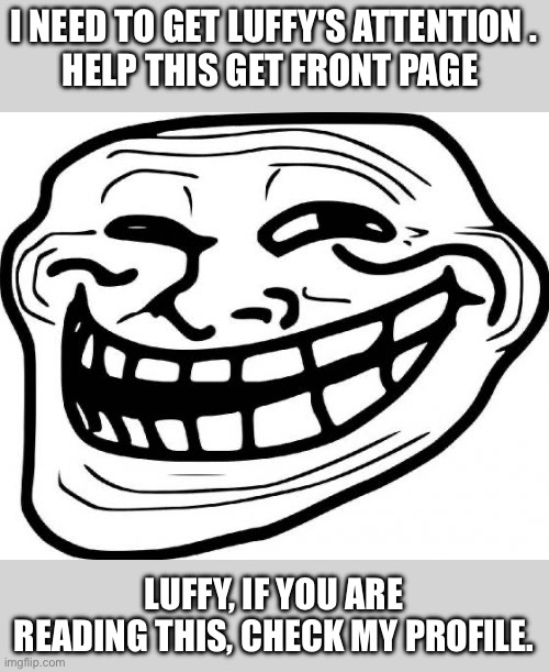 game on, luffy! >:) | I NEED TO GET LUFFY'S ATTENTION .
HELP THIS GET FRONT PAGE; LUFFY, IF YOU ARE READING THIS, CHECK MY PROFILE. | image tagged in memes,troll face | made w/ Imgflip meme maker