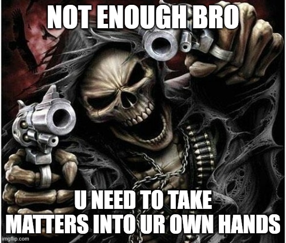 Badass Skeleton | NOT ENOUGH BRO U NEED TO TAKE MATTERS INTO UR OWN HANDS | image tagged in badass skeleton | made w/ Imgflip meme maker