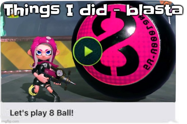 Bluh | Things I did - blasta | image tagged in let's play 8 ball | made w/ Imgflip meme maker