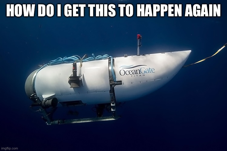 Ocean Gate | HOW DO I GET THIS TO HAPPEN AGAIN | image tagged in ocean gate | made w/ Imgflip meme maker