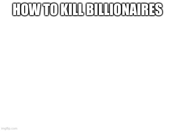 HOW TO KILL BILLIONAIRES | made w/ Imgflip meme maker