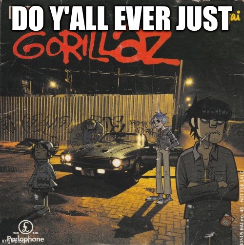 Gorillaz | DO Y'ALL EVER JUST | image tagged in gorillaz | made w/ Imgflip meme maker