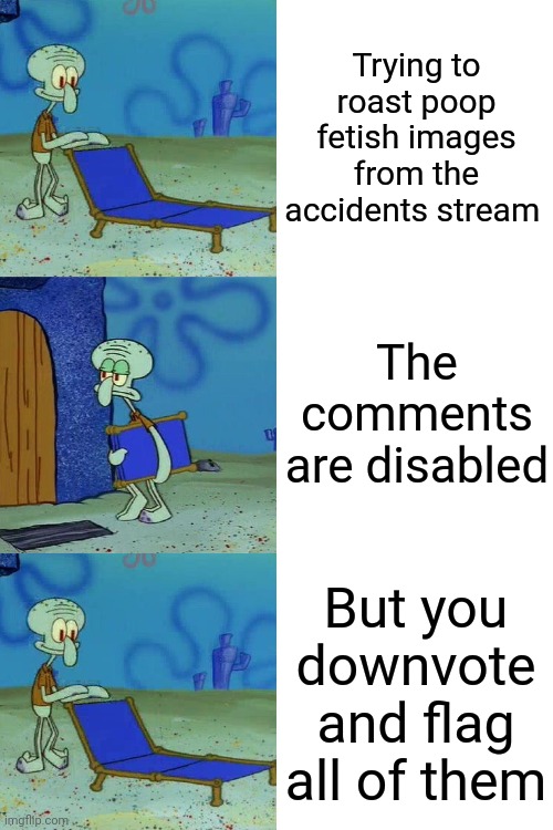That is the best thing to do. DOWNVOTE AND FLAG! | Trying to roast poop fetish images from the accidents stream; The comments are disabled; But you downvote and flag all of them | image tagged in squidward chair,flag,downvote,accidents,comments disabled,roasting | made w/ Imgflip meme maker