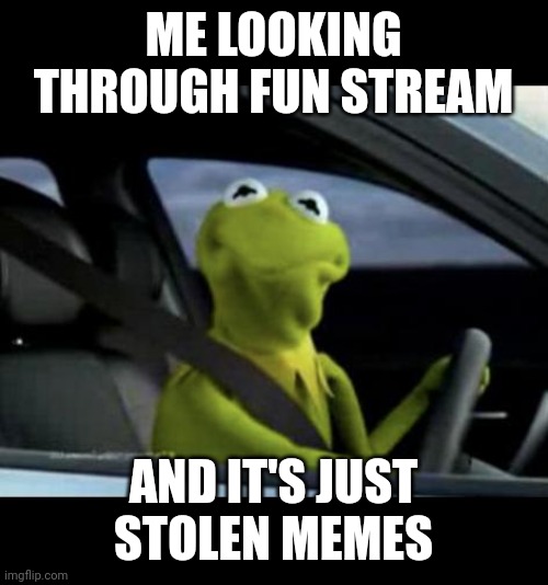 Come on people, be more creative. | ME LOOKING THROUGH FUN STREAM; AND IT'S JUST STOLEN MEMES | image tagged in kermit driving | made w/ Imgflip meme maker