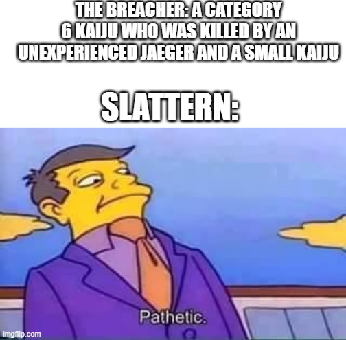 an unfunny pacific rim meme | THE BREACHER: A CATEGORY 6 KAIJU WHO WAS KILLED BY AN UNEXPERIENCED JAEGER AND A SMALL KAIJU; SLATTERN: | image tagged in skinner pathetic | made w/ Imgflip meme maker