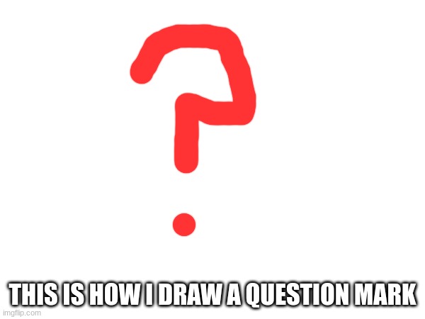 THIS IS HOW I DRAW A QUESTION MARK | made w/ Imgflip meme maker