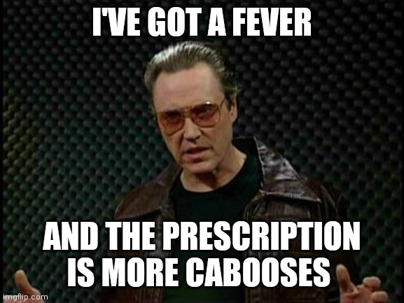 Needs More Cowbell | I'VE GOT A FEVER; AND THE PRESCRIPTION IS MORE CABOOSES | image tagged in needs more cowbell | made w/ Imgflip meme maker