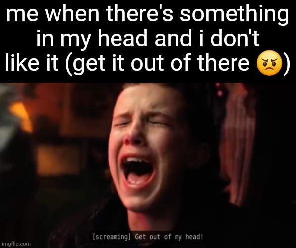 get out of my head | me when there's something in my head and i don't like it (get it out of there 😠) | image tagged in get out of my head | made w/ Imgflip meme maker