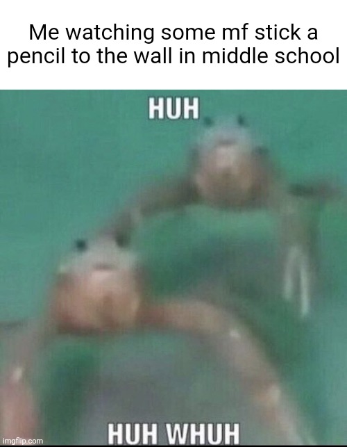 Huh huh whuh | Me watching some mf stick a pencil to the wall in middle school | image tagged in huh huh whuh | made w/ Imgflip meme maker