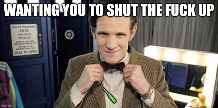 Doctor Who Matt Smith | WANTING YOU TO SHUT THE FUCK UP ? | image tagged in doctor who matt smith | made w/ Imgflip meme maker