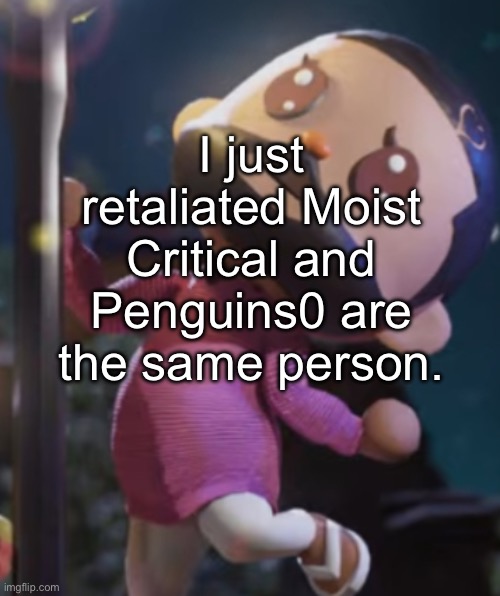 :0 shitpost | I just retaliated Moist Critical and Penguins0 are the same person. | image tagged in wawa | made w/ Imgflip meme maker