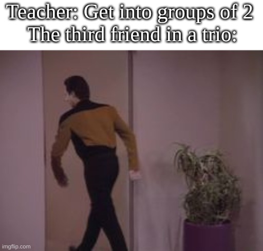 "Sometimes, there is a duo in a trio" -A very wise person | Teacher: Get into groups of 2 
The third friend in a trio: | image tagged in data walks away | made w/ Imgflip meme maker