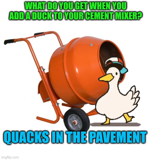 Cement Mixer | WHAT DO YOU GET WHEN YOU ADD A DUCK TO YOUR CEMENT MIXER? QUACKS IN THE PAVEMENT | image tagged in cement mixer | made w/ Imgflip meme maker