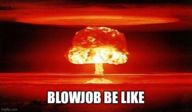 Nuclear Bomb Mind Blown | BLOWJOB BE LIKE | image tagged in nuclear bomb mind blown | made w/ Imgflip meme maker