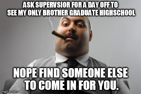 Scumbag Boss Meme | ASK SUPERVSIOR FOR A DAY OFF TO SEE MY ONLY BROTHER GRADUATE HIGHSCHOOL NOPE FIND SOMEONE ELSE TO COME IN FOR YOU. | image tagged in memes,scumbag boss | made w/ Imgflip meme maker
