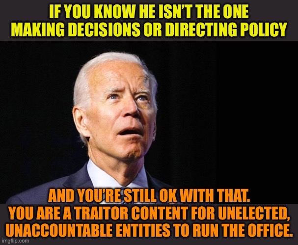 Who’s the real president | IF YOU KNOW HE ISN’T THE ONE MAKING DECISIONS OR DIRECTING POLICY; AND YOU’RE STILL OK WITH THAT. YOU ARE A TRAITOR CONTENT FOR UNELECTED, UNACCOUNTABLE ENTITIES TO RUN THE OFFICE. | image tagged in unelected and unaccountable means corrupt and illegal,f joe biden,clinton,obama,soros | made w/ Imgflip meme maker