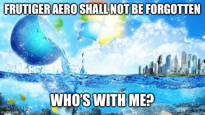 e | FRUTIGER AERO SHALL NOT BE FORGOTTEN; WHO’S WITH ME? | made w/ Imgflip meme maker