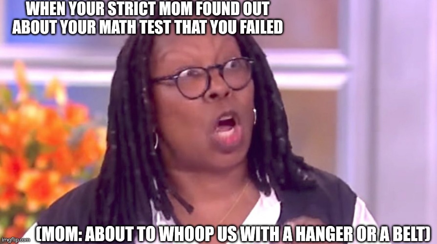 Deranged Whoopi | WHEN YOUR STRICT MOM FOUND OUT ABOUT YOUR MATH TEST THAT YOU FAILED; (MOM: ABOUT TO WHOOP US WITH A HANGER OR A BELT) | image tagged in deranged whoopi | made w/ Imgflip meme maker