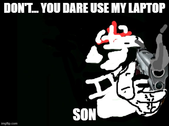 When your son destroys your laptop. | DON'T... YOU DARE USE MY LAPTOP; SON | image tagged in trollge | made w/ Imgflip meme maker