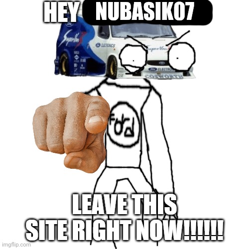 hey x! leave this site right now!!!!!! | NUBASIK07 | image tagged in hey x leave this site right now | made w/ Imgflip meme maker