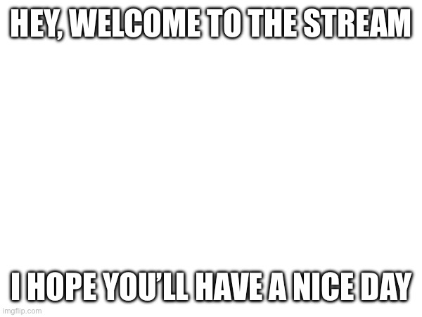 HEY, WELCOME TO THE STREAM; I HOPE YOU’LL HAVE A NICE DAY | made w/ Imgflip meme maker