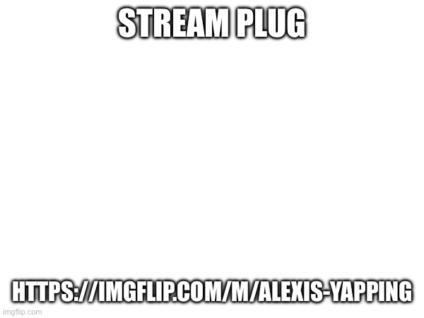 STREAM PLUG; HTTPS://IMGFLIP.COM/M/ALEXIS-YAPPING | made w/ Imgflip meme maker