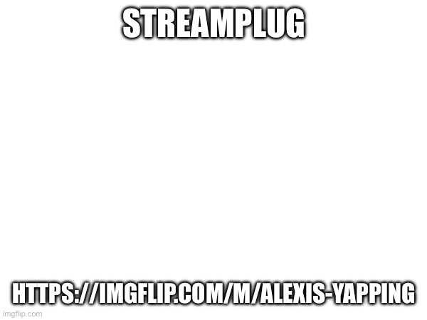 STREAMPLUG; HTTPS://IMGFLIP.COM/M/ALEXIS-YAPPING | made w/ Imgflip meme maker