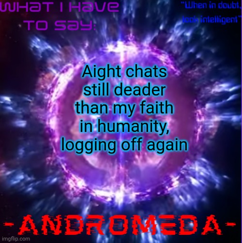 Probably till August 20 or smth, maybe earlier | Aight chats still deader than my faith in humanity, logging off again | image tagged in andromeda | made w/ Imgflip meme maker
