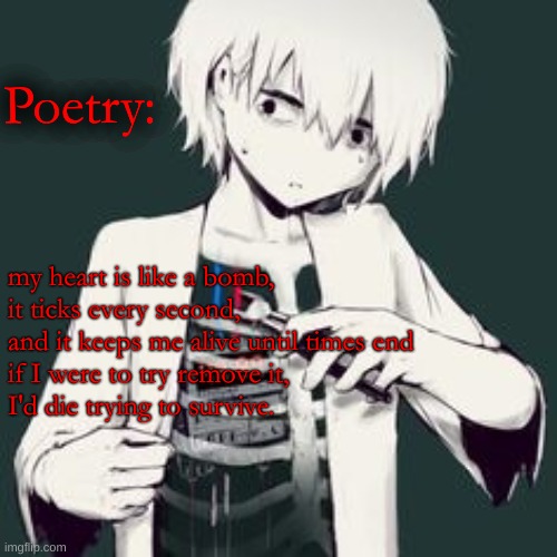I do poetry sometimes while bored... | Poetry:; my heart is like a bomb,
it ticks every second,
and it keeps me alive until times end
if I were to try remove it,
I'd die trying to survive. | made w/ Imgflip meme maker