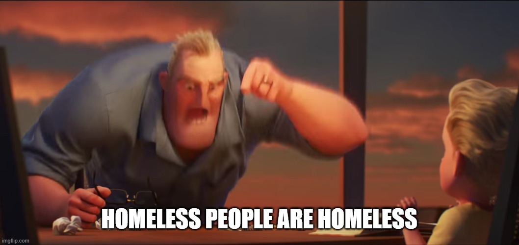 math is math | HOMELESS PEOPLE ARE HOMELESS | image tagged in math is math | made w/ Imgflip meme maker