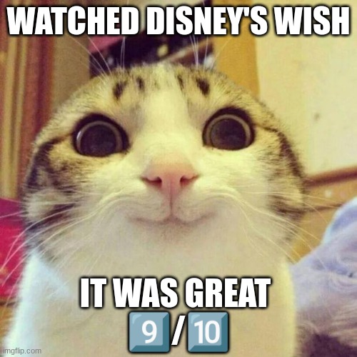 I am posting here since its currently the only place where i can post this | WATCHED DISNEY'S WISH; IT WAS GREAT 
9️⃣/🔟 | image tagged in memes,smiling cat | made w/ Imgflip meme maker