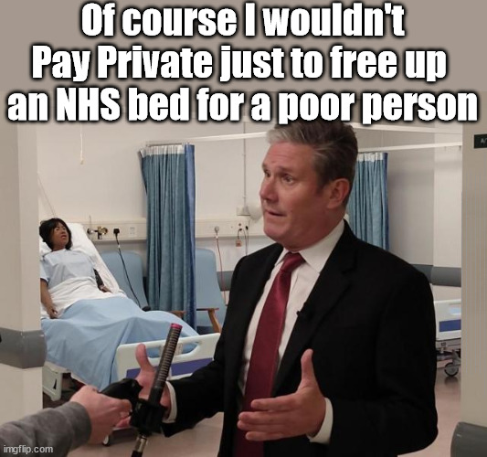 A matter of principle? Multi Millionaire Sir Keir Starmer wouldn't pay private to free up an NHS bed for a poor person? | Of course I wouldn't Pay Private just to free up 
an NHS bed for a poor person; Lady Victoria Starmer; CORBYN EXPELLED; Labour pledge 'Urban centres' to help house 'Our Fair Share' of our new Migrant friends; New Home for our New Immigrant Friends !!! The only way to keep the illegal immigrants in the UK; VOTE LABOUR UK CITIZENSHIP FOR ALL; It's your choice; Automatic Amnesty; Amnesty For all Illegals; Starmer pledges; AUTOMATIC AMNESTY; SmegHead StarmerNatalie Elphicke, Sir Keir Starmer MP; Muslim Votes Matter; YOU CAN'T TRUST A STARMER PLEDGE; RWANDA U-TURN? Blood on Starmers hands? LABOUR IS DESPERATE;LEFTY IMMIGRATION LAWYERS; Burnham; Rayner; Starmer; PLAUSIBLE DENIABILITY !!! Taxi for Rayner ? #RR4PM;100's more Tax collectors; Higher Taxes Under Labour; We're Coming for You; Labour pledges to clamp down on Tax Dodgers; Higher Taxes under Labour; Rachel Reeves Angela Rayner Bovvered? Higher Taxes under Labour; Risks of voting Labour; * EU Re entry? * Mass Immigration? * Build on Greenbelt? * Rayner as our PM? * Ulez 20 mph fines? * Higher taxes? * UK Flag change? * Muslim takeover? * End of Christianity? * Economic collapse? TRIPLE LOCK' Anneliese Dodds Rwanda plan Quid Pro Quo UK/EU Illegal Migrant Exchange deal; UK not taking its fair share, EU Exchange Deal = People Trafficking !!! Starmer to Betray Britain, #Burden Sharing #Quid Pro Quo #100,000; #Immigration #Starmerout #Labour #wearecorbyn #KeirStarmer #DianeAbbott #McDonnell #cultofcorbyn #labourisdead #labourracism #socialistsunday #nevervotelabour #socialistanyday #Antisemitism #Savile #SavileGate #Paedo #Worboys #GroomingGangs #Paedophile #IllegalImmigration #Immigrants #Invasion #Starmeriswrong #SirSoftie #SirSofty #Blair #Steroids AKA Keith ABBOTT BACK; Union Jack Flag in election campaign material; Concerns raised by Black, Asian and Minority ethnic BAMEgroup & activists; Capt U-Turn; Hunt down Tax Dodgers; Higher tax under Labour Sorry about the fatalities; VOTE FOR ME; SLIPPERY STARMER; Are you really going to trust Labour with your vote ? Pension Triple Lock;; 'Our Fair Share'; Angela Rayner: We’ll build a generation (4x) of Milton Keynes-style new towns; You'll need to vote Labour !!! Can only get better; So, It's Official; LABOUR LEFT IS DEAD !!! Hey- she's worth £1.5m - She can pay for herself !!! | image tagged in illegal immigration,labourisdead,palestine israel hamas muslim vote,stop boats rwanda,lady victoria starmer,tool maker | made w/ Imgflip meme maker