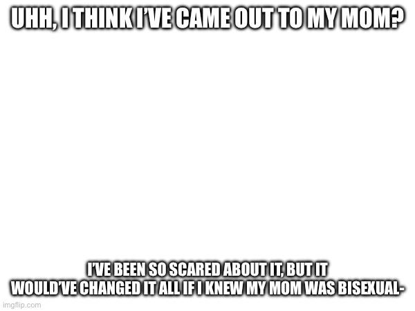 UHH, I THINK I’VE CAME OUT TO MY MOM? I’VE BEEN SO SCARED ABOUT IT, BUT IT WOULD’VE CHANGED IT ALL IF I KNEW MY MOM WAS BISEXUAL- | made w/ Imgflip meme maker