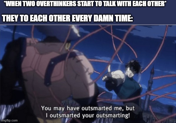 You may have outsmarted me, but i outsmarted your understanding | *WHEN TWO OVERTHINKERS START TO TALK WITH EACH OTHER*; THEY TO EACH OTHER EVERY DAMN TIME: | image tagged in you may have outsmarted me but i outsmarted your understanding | made w/ Imgflip meme maker